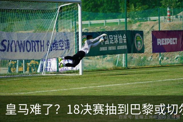 皇马难了？1/8决赛抽到巴黎或切尔西可能性达5成